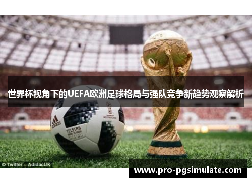 世界杯视角下的UEFA欧洲足球格局与强队竞争新趋势观察解析
