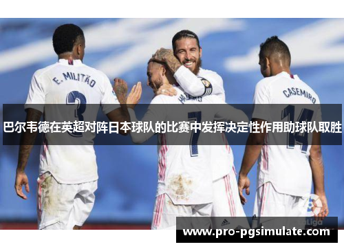 巴尔韦德在英超对阵日本球队的比赛中发挥决定性作用助球队取胜
