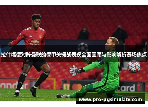 拉什福德对阵曼联的德甲关键战表现全面回顾与影响解析赛场焦点 拉什福德对阵曼联的德甲关键战表现全面回顾与影响解析赛场焦点