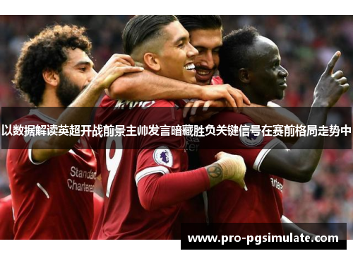 以数据解读英超开战前景主帅发言暗藏胜负关键信号在赛前格局走势中