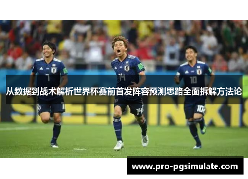 从数据到战术解析世界杯赛前首发阵容预测思路全面拆解方法论