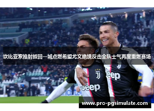 坎比亚索推射扳回一城点燃希望尤文绝境反击全队士气再度重燃赛场
