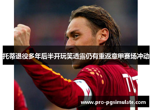 托蒂退役多年后半开玩笑透露仍有重返意甲赛场冲动