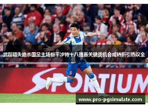 武磊错失绝杀国足主场憾平沙特十八强赛关键战机会成转折引热议全 武磊错失绝杀国足主场憾平沙特十八强赛关键战机会成转折引热议全