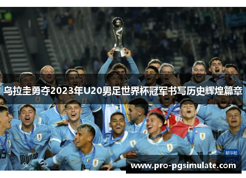 乌拉圭勇夺2023年U20男足世界杯冠军书写历史辉煌篇章 乌拉圭勇夺2023年U20男足世界杯冠军书写历史辉煌篇章