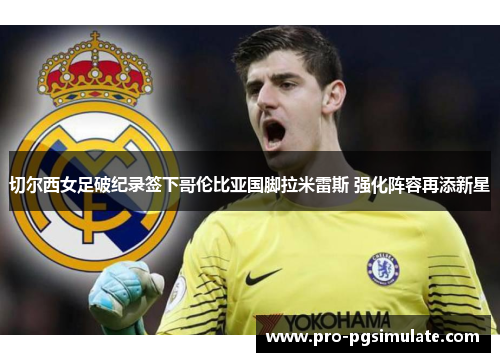 切尔西女足破纪录签下哥伦比亚国脚拉米雷斯 强化阵容再添新星