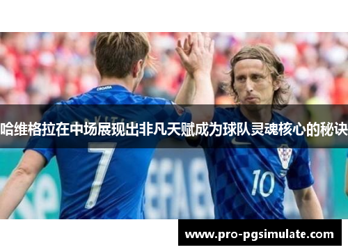 哈维格拉在中场展现出非凡天赋成为球队灵魂核心的秘诀 哈维格拉在中场展现出非凡天赋成为球队灵魂核心的秘诀