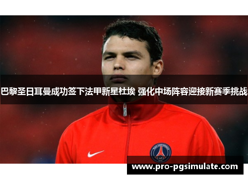 巴黎圣日耳曼成功签下法甲新星杜埃 强化中场阵容迎接新赛季挑战 巴黎圣日耳曼成功签下法甲新星杜埃 强化中场阵容迎接新赛季挑战