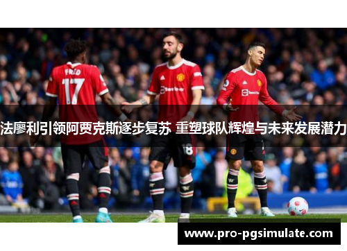 法廖利引领阿贾克斯逐步复苏 重塑球队辉煌与未来发展潜力