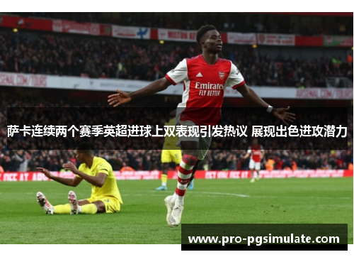 萨卡连续两个赛季英超进球上双表现引发热议 展现出色进攻潜力