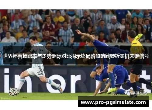 世界杯赛场赔率与走势洲际对比揭示终局阶段暗藏转折契机关键信号