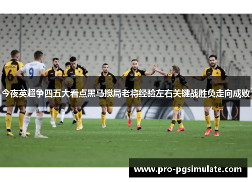 今夜英超争四五大看点黑马搅局老将经验左右关键战胜负走向成败