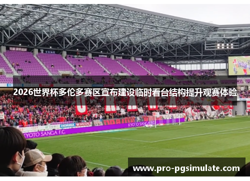 2026世界杯多伦多赛区宣布建设临时看台结构提升观赛体验 2026世界杯多伦多赛区宣布建设临时看台结构提升观赛体验