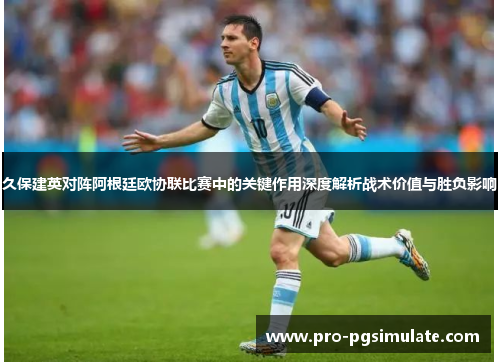 久保建英对阵阿根廷欧协联比赛中的关键作用深度解析战术价值与胜负影响