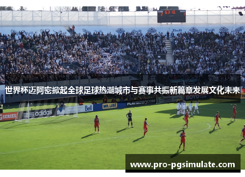 世界杯迈阿密掀起全球足球热潮城市与赛事共振新篇章发展文化未来