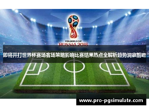 即将开打世界杯赛场客场策略影响比赛结果热点全解析趋势洞察前瞻 即将开打世界杯赛场客场策略影响比赛结果热点全解析趋势洞察前瞻