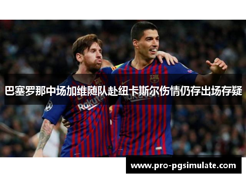 巴塞罗那中场加维随队赴纽卡斯尔伤情仍存出场存疑